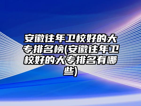 安徽往年衛(wèi)校好的大專排名榜(安徽往年衛(wèi)校好的大專排名有哪些)