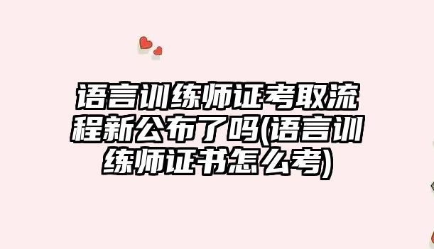 語言訓(xùn)練師證考取流程新公布了嗎(語言訓(xùn)練師證書怎么考)