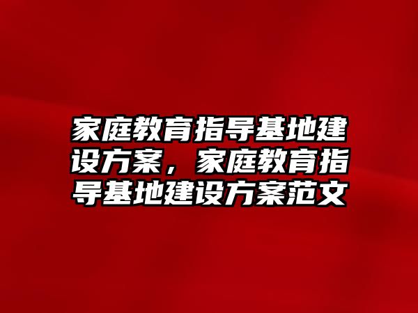 家庭教育指導(dǎo)基地建設(shè)方案，家庭教育指導(dǎo)基地建設(shè)方案范文