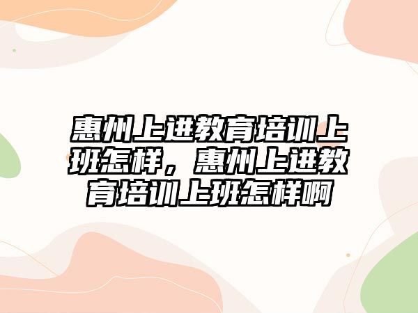 惠州上進教育培訓(xùn)上班怎樣，惠州上進教育培訓(xùn)上班怎樣啊