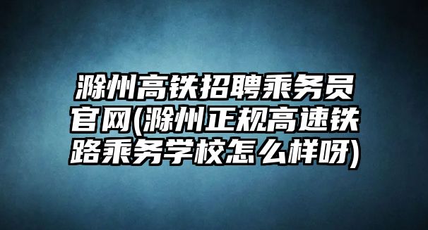 滁州高鐵招聘乘務(wù)員官網(wǎng)(滁州正規(guī)高速鐵路乘務(wù)學(xué)校怎么樣呀)