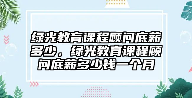 綠光教育課程顧問底薪多少，綠光教育課程顧問底薪多少錢一個月