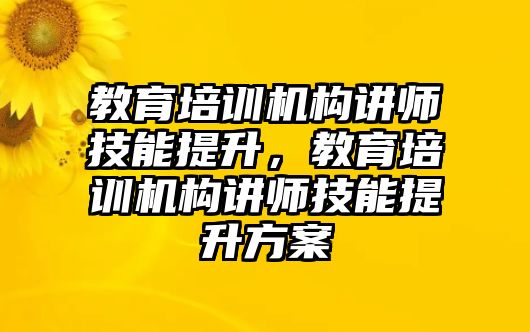 教育培訓機構(gòu)講師技能提升，教育培訓機構(gòu)講師技能提升方案