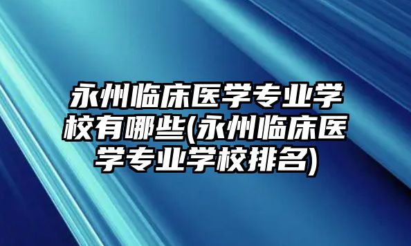 永州臨床醫(yī)學專業(yè)學校有哪些(永州臨床醫(yī)學專業(yè)學校排名)