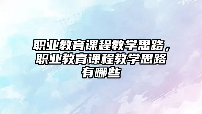 職業(yè)教育課程教學(xué)思路，職業(yè)教育課程教學(xué)思路有哪些