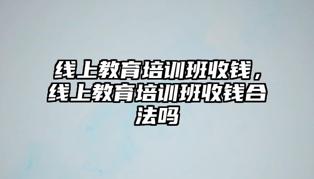 線上教育培訓(xùn)班收錢(qián)，線上教育培訓(xùn)班收錢(qián)合法嗎