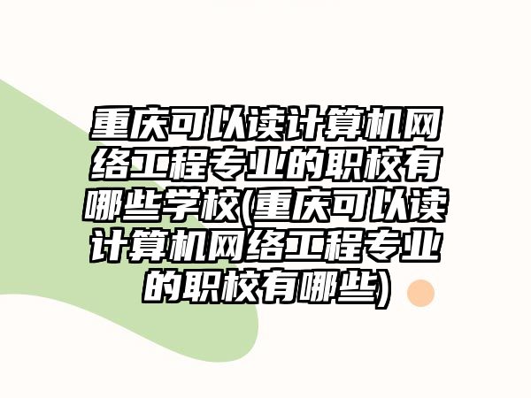 重慶可以讀計算機網(wǎng)絡工程專業(yè)的職校有哪些學校(重慶可以讀計算機網(wǎng)絡工程專業(yè)的職校有哪些)