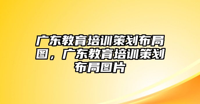 廣東教育培訓(xùn)策劃布局圖，廣東教育培訓(xùn)策劃布局圖片