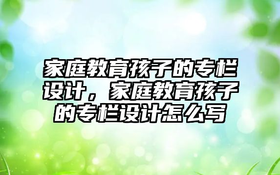 家庭教育孩子的專欄設計，家庭教育孩子的專欄設計怎么寫