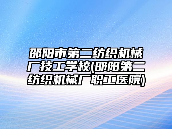 邵陽市第二紡織機械廠技工學(xué)校(邵陽第二紡織機械廠職工醫(yī)院)