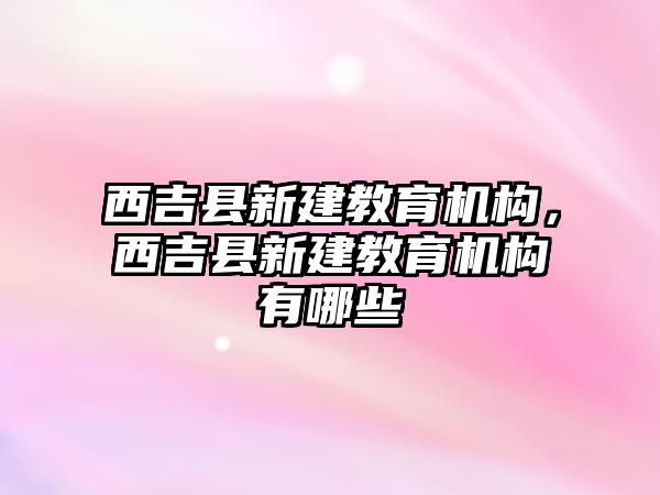 西吉縣新建教育機(jī)構(gòu)，西吉縣新建教育機(jī)構(gòu)有哪些