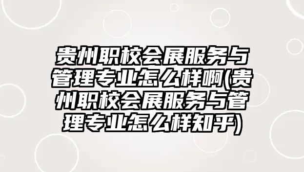 貴州職校會展服務與管理專業(yè)怎么樣啊(貴州職校會展服務與管理專業(yè)怎么樣知乎)