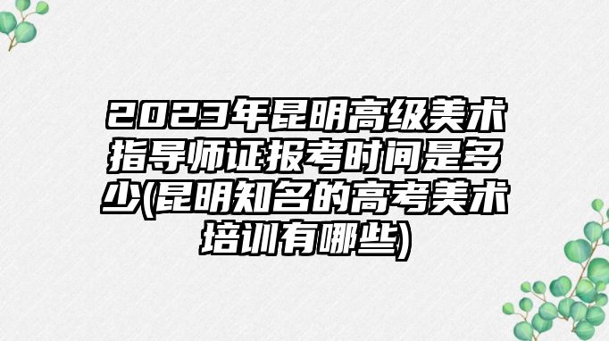 2023年昆明高級(jí)美術(shù)指導(dǎo)師證報(bào)考時(shí)間是多少(昆明知名的高考美術(shù)培訓(xùn)有哪些)