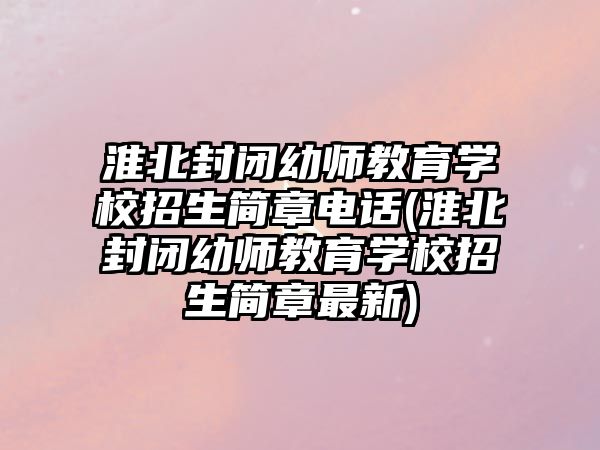 淮北封閉幼師教育學(xué)校招生簡章電話(淮北封閉幼師教育學(xué)校招生簡章最新)