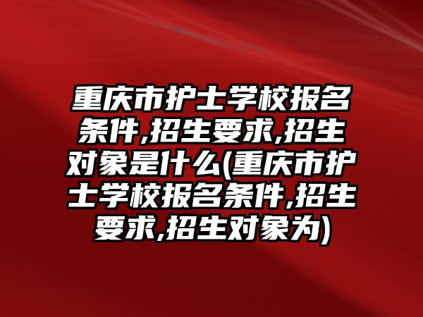 重慶市護士學(xué)校報名條件,招生要求,招生對象是什么(重慶市護士學(xué)校報名條件,招生要求,招生對象為)