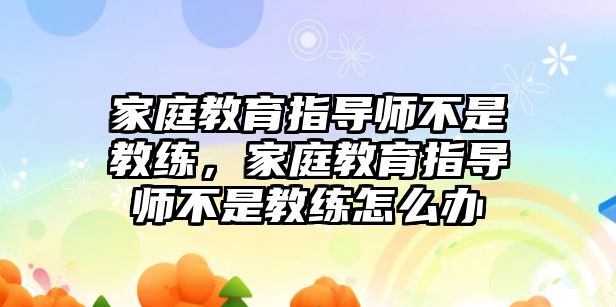 家庭教育指導(dǎo)師不是教練，家庭教育指導(dǎo)師不是教練怎么辦