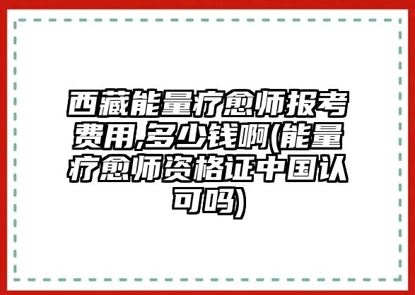 西藏能量療愈師報考費用,多少錢啊(能量療愈師資格證中國認可嗎)