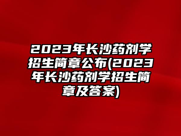 2023年長沙藥劑學(xué)招生簡章公布(2023年長沙藥劑學(xué)招生簡章及答案)