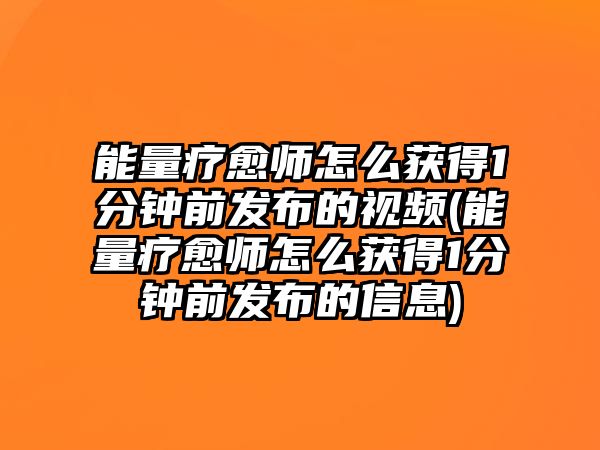 能量療愈師怎么獲得1分鐘前發(fā)布的視頻(能量療愈師怎么獲得1分鐘前發(fā)布的信息)