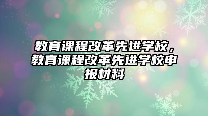 教育課程改革先進(jìn)學(xué)校，教育課程改革先進(jìn)學(xué)校申報(bào)材料