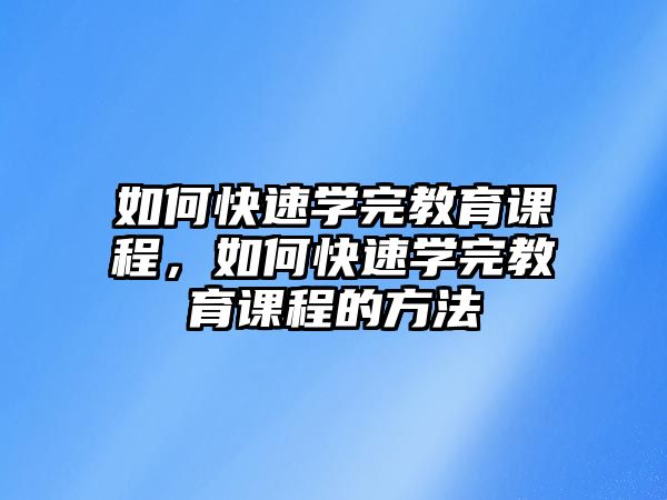 如何快速學(xué)完教育課程，如何快速學(xué)完教育課程的方法