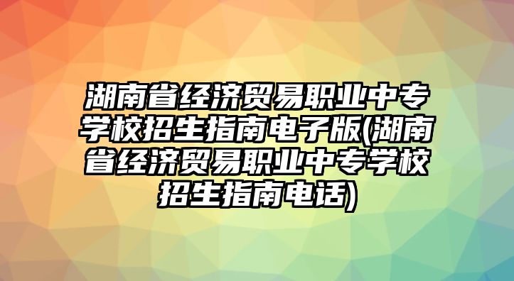 湖南省經(jīng)濟(jì)貿(mào)易職業(yè)中專學(xué)校招生指南電子版(湖南省經(jīng)濟(jì)貿(mào)易職業(yè)中專學(xué)校招生指南電話)