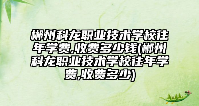 郴州科龍職業(yè)技術學校往年學費,收費多少錢(郴州科龍職業(yè)技術學校往年學費,收費多少)