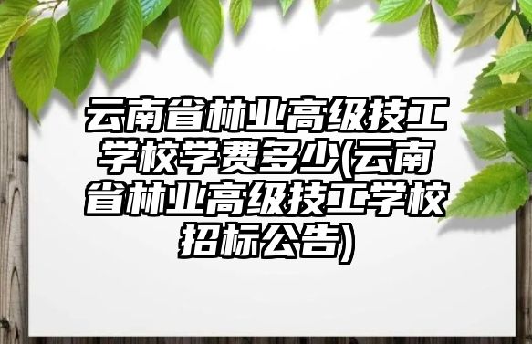 云南省林業(yè)高級(jí)技工學(xué)校學(xué)費(fèi)多少(云南省林業(yè)高級(jí)技工學(xué)校招標(biāo)公告)