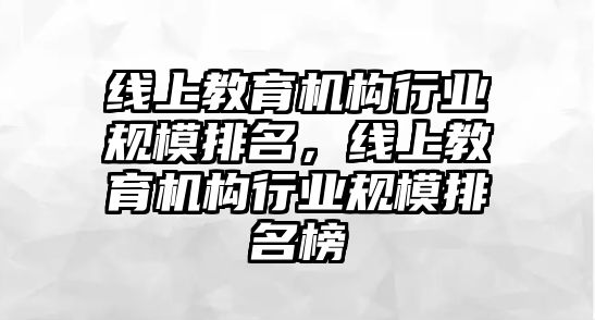 線上教育機構行業(yè)規(guī)模排名，線上教育機構行業(yè)規(guī)模排名榜