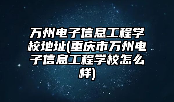 萬州電子信息工程學(xué)校地址(重慶市萬州電子信息工程學(xué)校怎么樣)