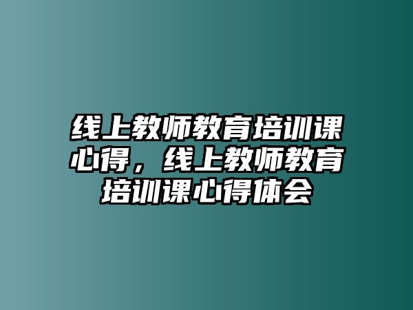 線上教師教育培訓(xùn)課心得，線上教師教育培訓(xùn)課心得體會