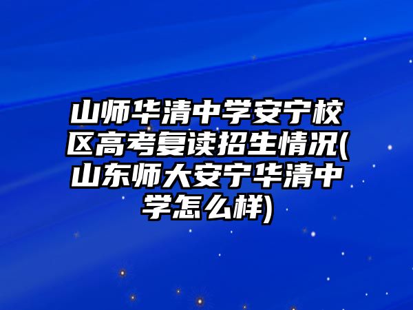 山師華清中學安寧校區(qū)高考復讀招生情況(山東師大安寧華清中學怎么樣)