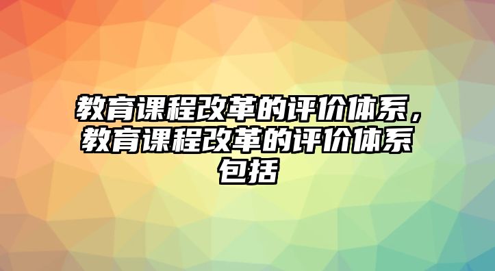 教育課程改革的評價體系，教育課程改革的評價體系包括