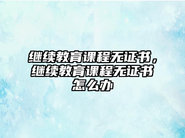 繼續(xù)教育課程無(wú)證書(shū)，繼續(xù)教育課程無(wú)證書(shū)怎么辦