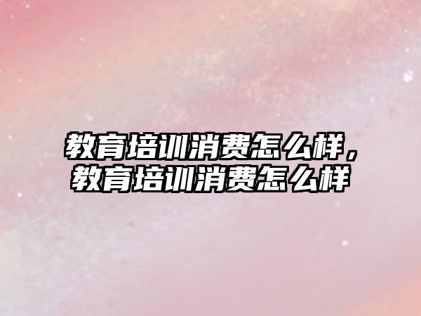 教育培訓消費怎么樣，教育培訓消費怎么樣