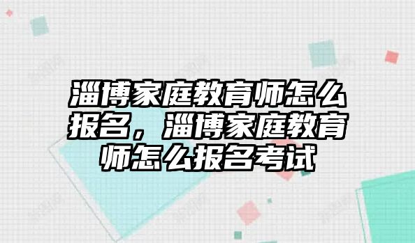 淄博家庭教育師怎么報(bào)名，淄博家庭教育師怎么報(bào)名考試