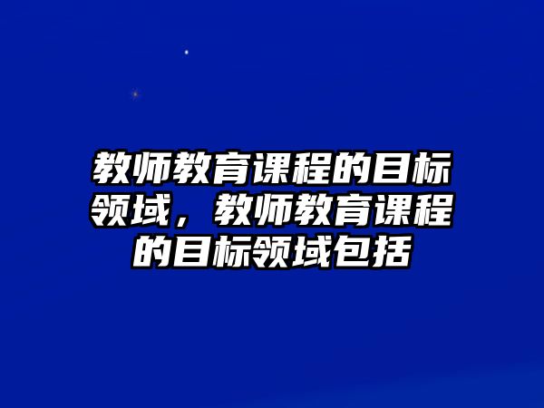 教師教育課程的目標(biāo)領(lǐng)域，教師教育課程的目標(biāo)領(lǐng)域包括