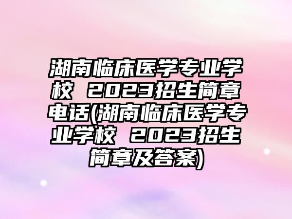 湖南臨床醫(yī)學專業(yè)學校 2023招生簡章電話(湖南臨床醫(yī)學專業(yè)學校 2023招生簡章及答案)