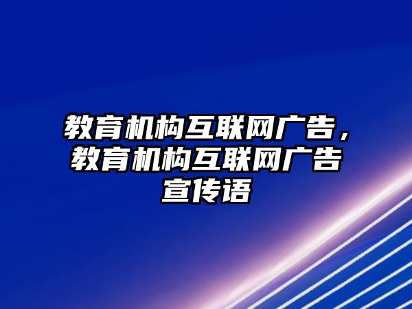 教育機(jī)構(gòu)互聯(lián)網(wǎng)廣告，教育機(jī)構(gòu)互聯(lián)網(wǎng)廣告宣傳語