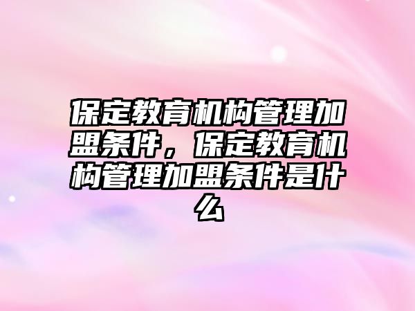 保定教育機(jī)構(gòu)管理加盟條件，保定教育機(jī)構(gòu)管理加盟條件是什么