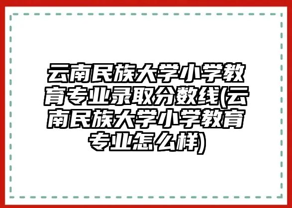 云南民族大學(xué)小學(xué)教育專業(yè)錄取分?jǐn)?shù)線(云南民族大學(xué)小學(xué)教育專業(yè)怎么樣)