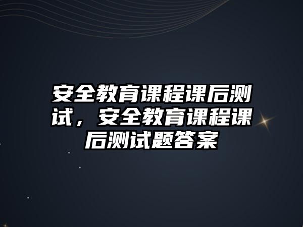 安全教育課程課后測(cè)試，安全教育課程課后測(cè)試題答案