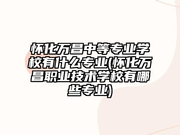 懷化萬昌中等專業(yè)學(xué)校有什么專業(yè)(懷化萬昌職業(yè)技術(shù)學(xué)校有哪些專業(yè))