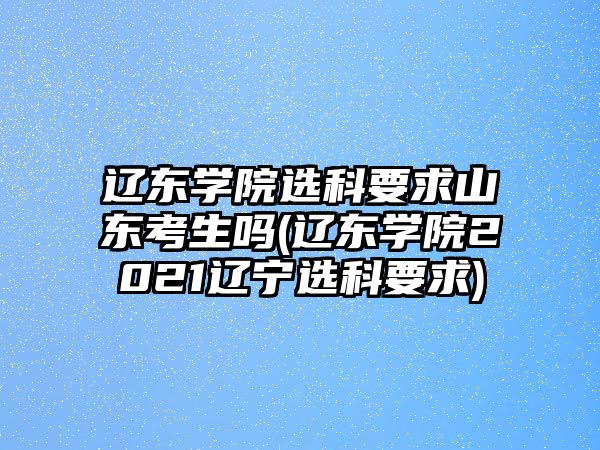 遼東學(xué)院選科要求山東考生嗎(遼東學(xué)院2021遼寧選科要求)