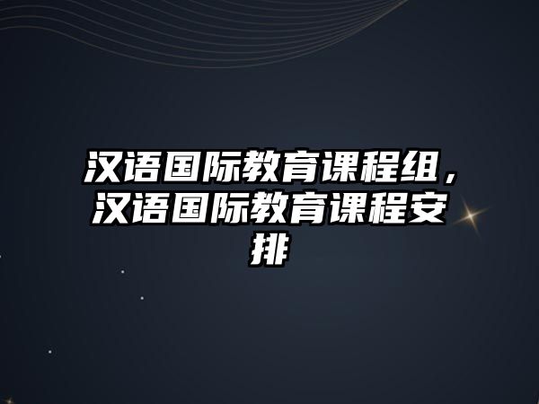 漢語國際教育課程組，漢語國際教育課程安排