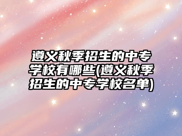 遵義秋季招生的中專學(xué)校有哪些(遵義秋季招生的中專學(xué)校名單)