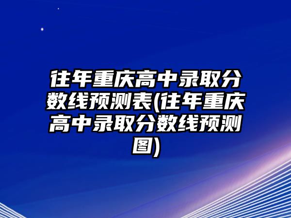 往年重慶高中錄取分?jǐn)?shù)線預(yù)測(cè)表(往年重慶高中錄取分?jǐn)?shù)線預(yù)測(cè)圖)