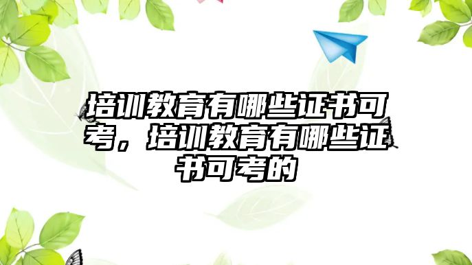 培訓教育有哪些證書可考，培訓教育有哪些證書可考的