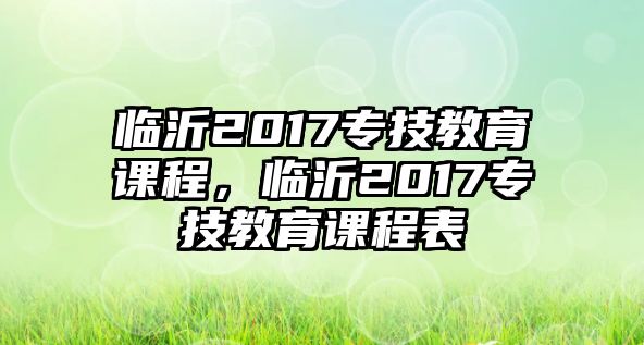 臨沂2017專技教育課程，臨沂2017專技教育課程表