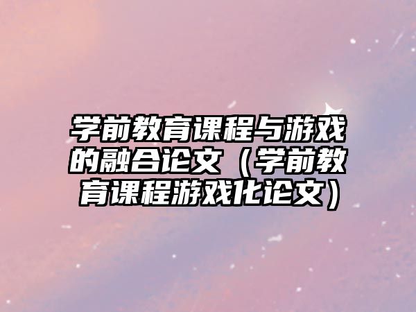 學(xué)前教育課程與游戲的融合論文（學(xué)前教育課程游戲化論文）